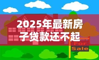 2025年最新房子贷款还不起了怎么办:房贷逾期如何妥善解决 2025年最新房子贷款还不起了怎么办:房贷逾期如何妥善解决