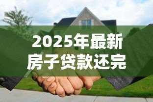 2025年最新房子贷款还完后需要办什么手续：房贷结清后必办哪些产权手续