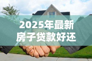 2025年最新房子贷款好还是全款好:购房选择贷款还是全款更划算 2025年最新房子贷款好还是全款好:购房选择贷款还是全款更划算