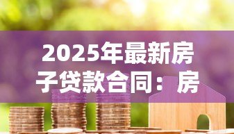 2025年最新房子贷款合同:房贷合同需要注意哪些细节 2025年最新房子贷款合同:房贷合同需要注意哪些细节