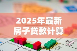2025年最新房子贷款计算:房贷月供如何估算更准确 2025年最新房子贷款计算:房贷月供如何估算更准确