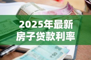 2025年最新房子贷款利率是多少:2025年公积金和商贷利率如何调整 2025年最新房子贷款利率是多少:2025年公积金和商贷利率如何调整