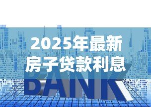 2025年最新房子贷款利息：房贷利率如何计算才划算