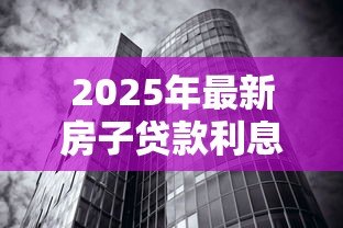 2025年最新房子贷款利息多少:2025年房贷利率最低能到多少 2025年最新房子贷款利息多少:2025年房贷利率最低能到多少