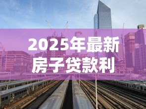 2025年最新房子贷款利息是多少:2025年房贷利率最低能到多少 2025年最新房子贷款利息是多少:2025年房贷利率最低能到多少