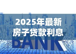 2025年最新房子贷款利息怎么算:房贷利率计算方法有哪些 2025年最新房子贷款利息怎么算:房贷利率计算方法有哪些