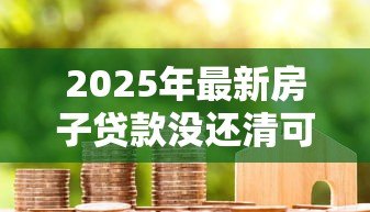 2025年最新房子贷款没还清可以抵押贷款吗：未结清房贷能申请二次抵押吗