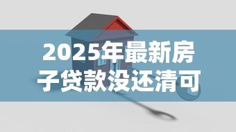 2025年最新房子贷款没还清可以抵押贷款吗：未结清房贷能申请二次抵押吗