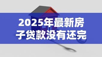 2025年最新房子贷款没有还完可以过户吗:房贷未结清能否办理过户手续 2025年最新房子贷款没有还完可以过户吗:房贷未结清能否办理过户手续