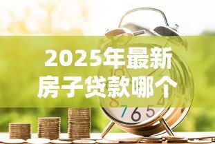 2025年最新房子贷款哪个银行最好:2025年哪家银行房贷利率最低 2025年最新房子贷款哪个银行最好:2025年哪家银行房贷利率最低