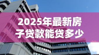 2025年最新房子贷款能贷多少:2025年房产抵押最高可贷额度是多少 2025年最新房子贷款能贷多少:2025年房产抵押最高可贷额度是多少