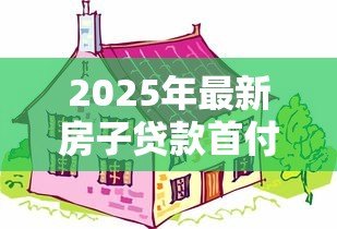 2025年最新房子贷款首付多少:购房首付款比例最低要求是多少 2025年最新房子贷款首付多少:购房首付款比例最低要求是多少