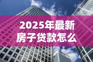 2025年最新房子贷款怎么还:房贷还款方式有哪些选择 2025年最新房子贷款怎么还:房贷还款方式有哪些选择