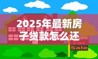 2025年最新房子贷款怎么还:房贷还款方式有哪些选择 2025年最新房子贷款怎么还:房贷还款方式有哪些选择
