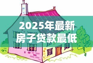 2025年最新房子贷款最低首付多少:2025年购房首付最低需多少 2025年最新房子贷款最低首付多少:2025年购房首付最低需多少