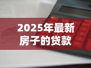 2025年最新房子的贷款利息怎么算：房贷利率计算方法详解