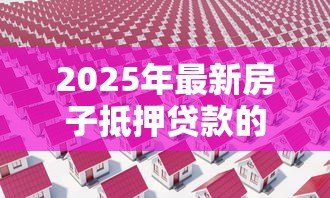 2025年最新房子抵押贷款的利息:房产抵押利率如何计算 2025年最新房子抵押贷款的利息:房产抵押利率如何计算
