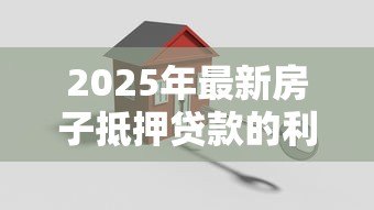 2025年最新房子抵押贷款的利息是多少：房产抵押贷款年利率范围是多少？