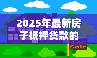 2025年最新房子抵押贷款的利息是多少：房产抵押贷款年利率范围是多少？