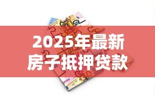 2025年最新房子抵押贷款的条件:申请房产抵押贷款需要满足哪些要求 2025年最新房子抵押贷款的条件:申请房产抵押贷款需要满足哪些要求