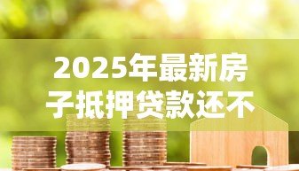 2025年最新房子抵押贷款还不上:房贷逾期后如何处理最稳妥 2025年最新房子抵押贷款还不上:房贷逾期后如何处理最稳妥