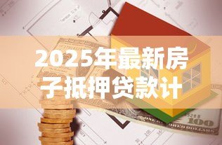 2025年最新房子抵押贷款计算:房产抵押贷款每月还款额怎么算 2025年最新房子抵押贷款计算:房产抵押贷款每月还款额怎么算