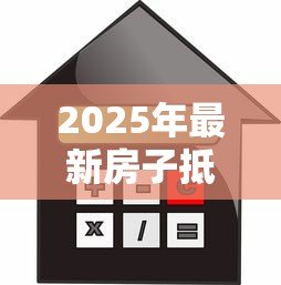 2025年最新房子抵押贷款利率：2025年抵押贷利率最低能到多少