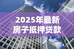 2025年最新房子抵押贷款利率是多少：2025年房产抵押贷最低利率多少