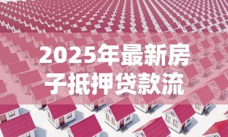 2025年最新房子抵押贷款流程要多久:房产抵押贷款审批周期是多久 2025年最新房子抵押贷款流程要多久:房产抵押贷款审批周期是多久