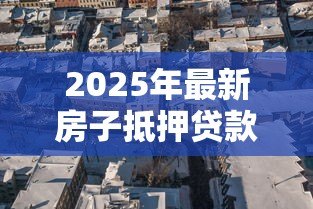2025年最新房子抵押贷款买房:如何用房抵押贷款购买新房? 2025年最新房子抵押贷款买房:如何用房抵押贷款购买新房?