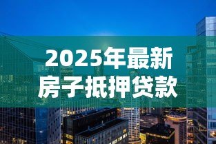 2025年最新房子抵押贷款买房:如何用房抵押贷款购买新房? 2025年最新房子抵押贷款买房:如何用房抵押贷款购买新房?