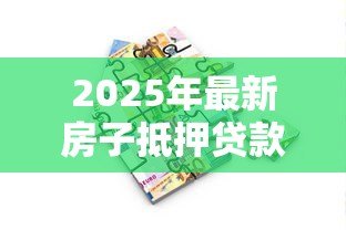 2025年最新房子抵押贷款能贷多少:房产抵押最高可贷额度是多少 2025年最新房子抵押贷款能贷多少:房产抵押最高可贷额度是多少