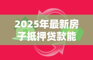 2025年最新房子抵押贷款能贷多少:房产抵押最高可贷额度是多少 2025年最新房子抵押贷款能贷多少:房产抵押最高可贷额度是多少