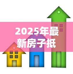 2025年最新房子抵押贷款是什么意思:房产抵押贷款如何操作与风险 2025年最新房子抵押贷款是什么意思:房产抵押贷款如何操作与风险