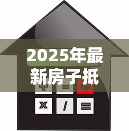 2025年最新房子抵押贷款手续：房产抵押贷款需要准备哪些材料