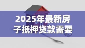 2025年最新房子抵押贷款需要满足什么条件:申请房屋抵押贷款需具备哪些基本条件 2025年最新房子抵押贷款需要满足什么条件:申请房屋抵押贷款需具备哪些基本条件