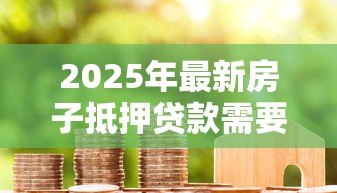 2025年最新房子抵押贷款需要满足什么条件:申请房屋抵押贷款需具备哪些基本条件 2025年最新房子抵押贷款需要满足什么条件:申请房屋抵押贷款需具备哪些基本条件