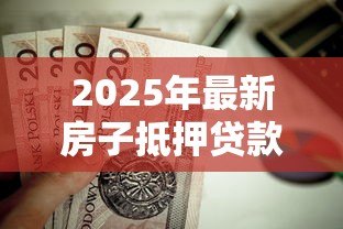 2025年最新房子抵押贷款需要哪些手续:申请房贷手续办理需哪些步骤 2025年最新房子抵押贷款需要哪些手续:申请房贷手续办理需哪些步骤