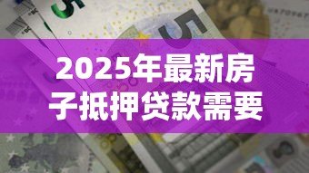 2025年最新房子抵押贷款需要什么条件:房产抵押贷款需满足哪些要求 2025年最新房子抵押贷款需要什么条件:房产抵押贷款需满足哪些要求