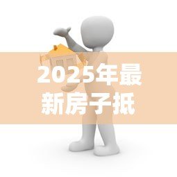 2025年最新房子抵押贷款需要什么条件:房产抵押贷款需满足哪些要求 2025年最新房子抵押贷款需要什么条件:房产抵押贷款需满足哪些要求