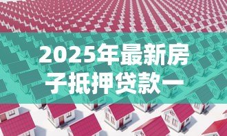2025年最新房子抵押贷款一般多少利息：房产抵押贷款年利率通常是多少