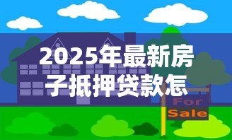 2025年最新房子抵押贷款怎么办理：如何申请房屋抵押贷款