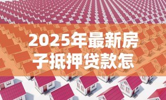 2025年最新房子抵押贷款怎么还款:房产抵押贷款有哪些还款方式 2025年最新房子抵押贷款怎么还款:房产抵押贷款有哪些还款方式