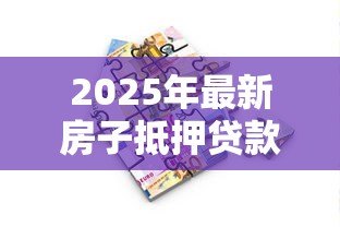 2025年最新房子抵押贷款最多能贷多少:房产抵押贷款额度上限是多少 2025年最新房子抵押贷款最多能贷多少:房产抵押贷款额度上限是多少