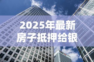 2025年最新房子抵押给银行贷款利率多少:2025年房产抵押贷利率如何 2025年最新房子抵押给银行贷款利率多少:2025年房产抵押贷利率如何
