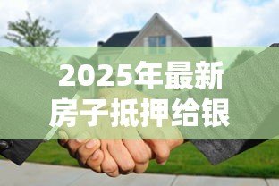 2025年最新房子抵押给银行能贷款多少:房产抵押贷款额度如何计算 2025年最新房子抵押给银行能贷款多少:房产抵押贷款额度如何计算