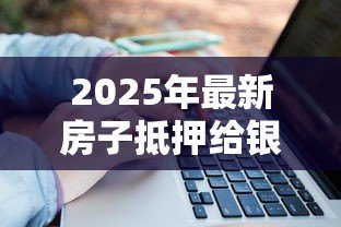 2025年最新房子抵押给银行能贷款多少:房产抵押贷款额度如何计算 2025年最新房子抵押给银行能贷款多少:房产抵押贷款额度如何计算