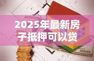 2025年最新房子抵押可以贷款多少:房产抵押最高能贷出多少金额 2025年最新房子抵押可以贷款多少:房产抵押最高能贷出多少金额