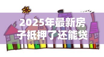 2025年最新房子抵押了还能贷款吗:抵押房产可否二次贷款 2025年最新房子抵押了还能贷款吗:抵押房产可否二次贷款