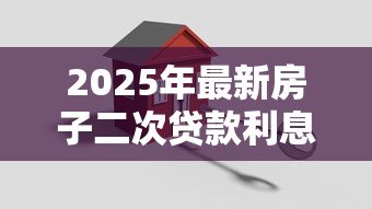 2025年最新房子二次贷款利息多少:2025年房产二次抵押利率如何计算 2025年最新房子二次贷款利息多少:2025年房产二次抵押利率如何计算